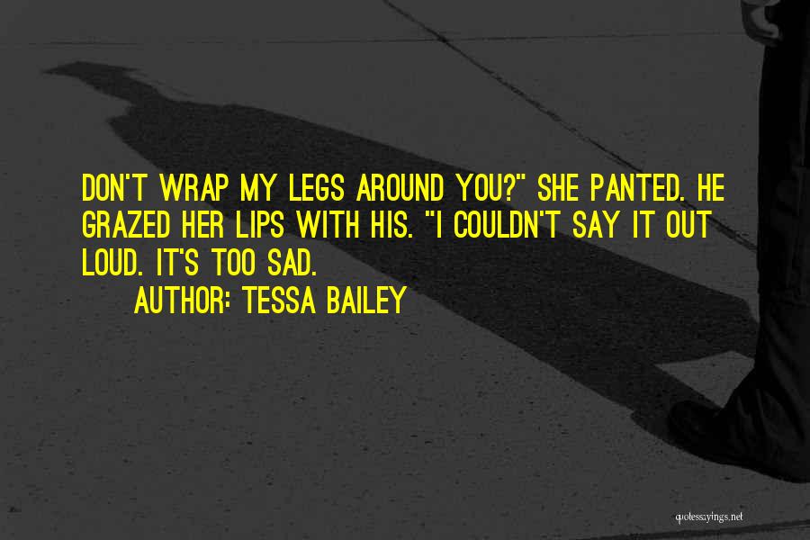 Tessa Bailey Quotes: Don't Wrap My Legs Around You? She Panted. He Grazed Her Lips With His. I Couldn't Say It Out Loud.