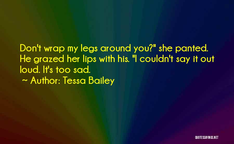 Tessa Bailey Quotes: Don't Wrap My Legs Around You? She Panted. He Grazed Her Lips With His. I Couldn't Say It Out Loud.