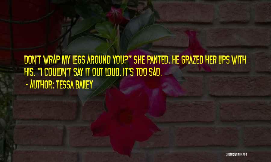 Tessa Bailey Quotes: Don't Wrap My Legs Around You? She Panted. He Grazed Her Lips With His. I Couldn't Say It Out Loud.