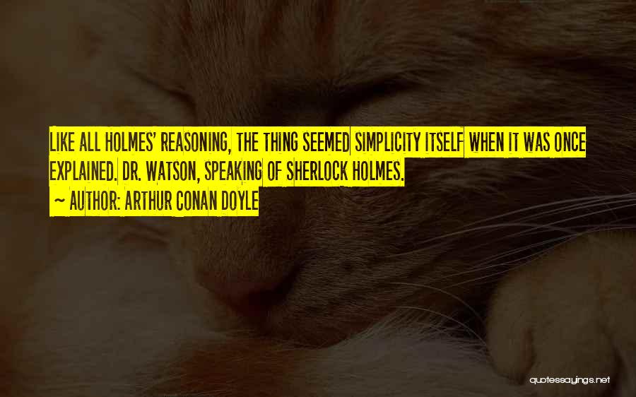 Arthur Conan Doyle Quotes: Like All Holmes' Reasoning, The Thing Seemed Simplicity Itself When It Was Once Explained. Dr. Watson, Speaking Of Sherlock Holmes.