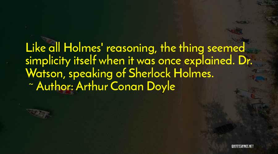 Arthur Conan Doyle Quotes: Like All Holmes' Reasoning, The Thing Seemed Simplicity Itself When It Was Once Explained. Dr. Watson, Speaking Of Sherlock Holmes.