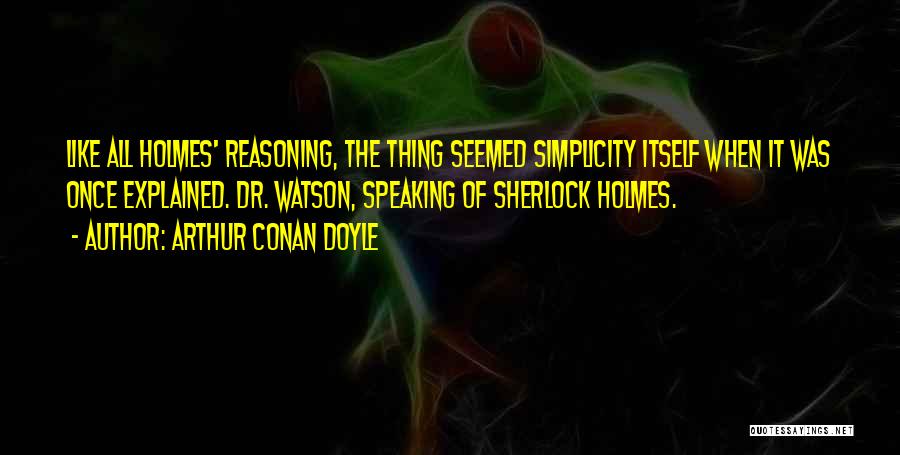 Arthur Conan Doyle Quotes: Like All Holmes' Reasoning, The Thing Seemed Simplicity Itself When It Was Once Explained. Dr. Watson, Speaking Of Sherlock Holmes.