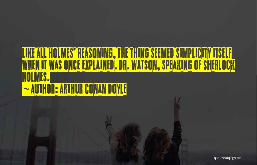 Arthur Conan Doyle Quotes: Like All Holmes' Reasoning, The Thing Seemed Simplicity Itself When It Was Once Explained. Dr. Watson, Speaking Of Sherlock Holmes.