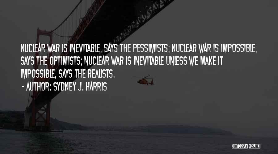 Sydney J. Harris Quotes: Nuclear War Is Inevitable, Says The Pessimists; Nuclear War Is Impossible, Says The Optimists; Nuclear War Is Inevitable Unless We