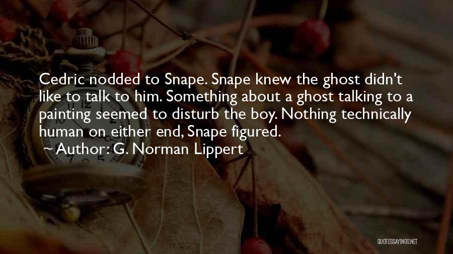 G. Norman Lippert Quotes: Cedric Nodded To Snape. Snape Knew The Ghost Didn't Like To Talk To Him. Something About A Ghost Talking To