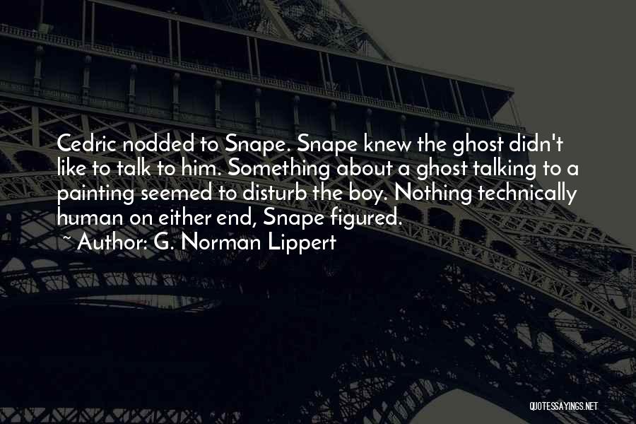 G. Norman Lippert Quotes: Cedric Nodded To Snape. Snape Knew The Ghost Didn't Like To Talk To Him. Something About A Ghost Talking To