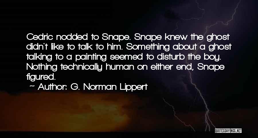 G. Norman Lippert Quotes: Cedric Nodded To Snape. Snape Knew The Ghost Didn't Like To Talk To Him. Something About A Ghost Talking To