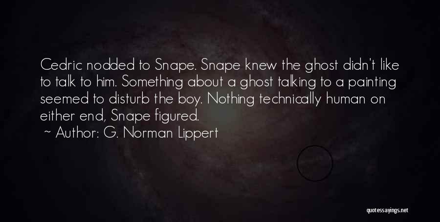 G. Norman Lippert Quotes: Cedric Nodded To Snape. Snape Knew The Ghost Didn't Like To Talk To Him. Something About A Ghost Talking To