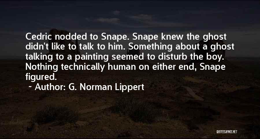 G. Norman Lippert Quotes: Cedric Nodded To Snape. Snape Knew The Ghost Didn't Like To Talk To Him. Something About A Ghost Talking To