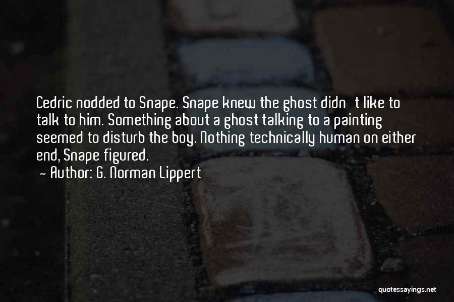 G. Norman Lippert Quotes: Cedric Nodded To Snape. Snape Knew The Ghost Didn't Like To Talk To Him. Something About A Ghost Talking To