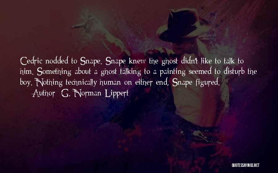 G. Norman Lippert Quotes: Cedric Nodded To Snape. Snape Knew The Ghost Didn't Like To Talk To Him. Something About A Ghost Talking To