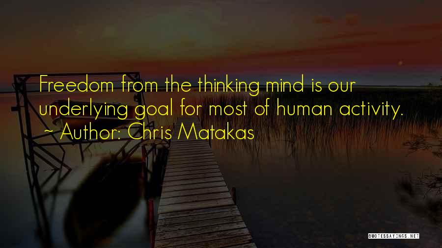 Chris Matakas Quotes: Freedom From The Thinking Mind Is Our Underlying Goal For Most Of Human Activity.