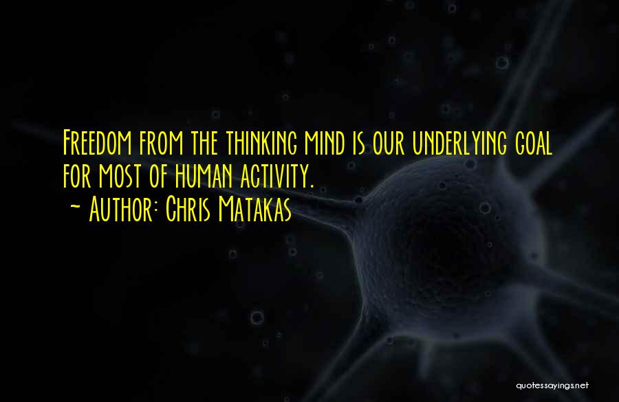 Chris Matakas Quotes: Freedom From The Thinking Mind Is Our Underlying Goal For Most Of Human Activity.