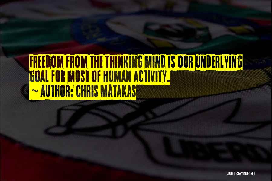 Chris Matakas Quotes: Freedom From The Thinking Mind Is Our Underlying Goal For Most Of Human Activity.