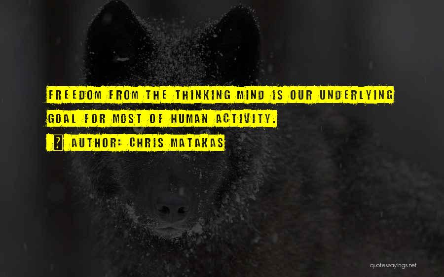 Chris Matakas Quotes: Freedom From The Thinking Mind Is Our Underlying Goal For Most Of Human Activity.