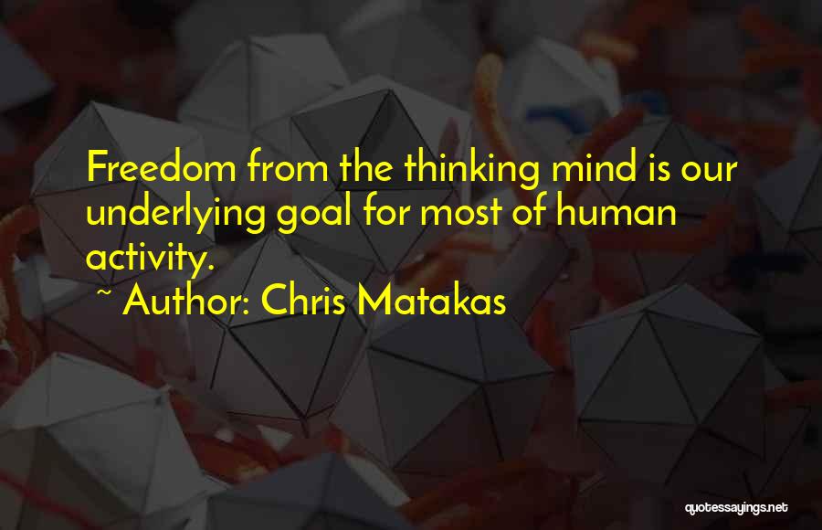 Chris Matakas Quotes: Freedom From The Thinking Mind Is Our Underlying Goal For Most Of Human Activity.