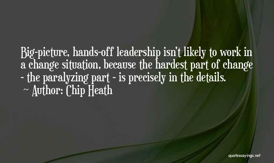Chip Heath Quotes: Big-picture, Hands-off Leadership Isn't Likely To Work In A Change Situation, Because The Hardest Part Of Change - The Paralyzing