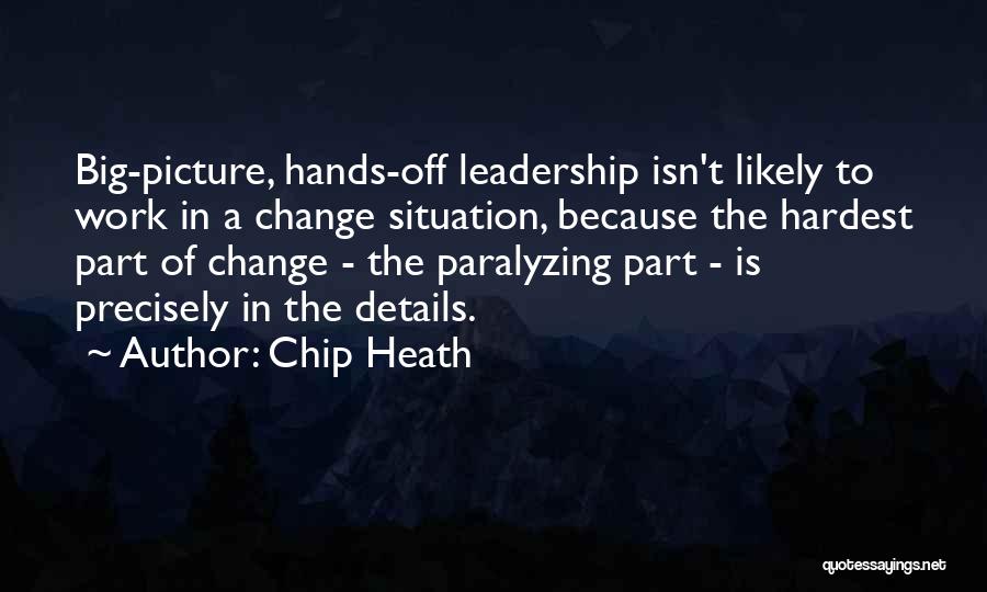 Chip Heath Quotes: Big-picture, Hands-off Leadership Isn't Likely To Work In A Change Situation, Because The Hardest Part Of Change - The Paralyzing