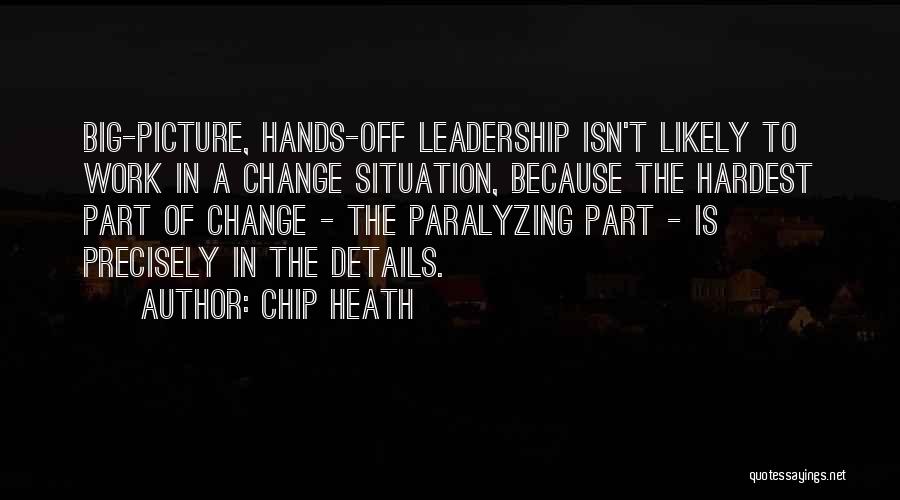 Chip Heath Quotes: Big-picture, Hands-off Leadership Isn't Likely To Work In A Change Situation, Because The Hardest Part Of Change - The Paralyzing