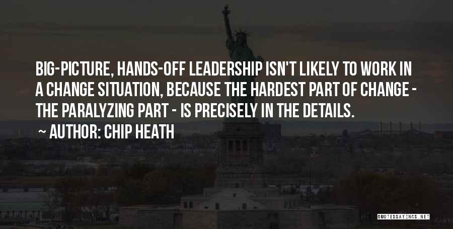 Chip Heath Quotes: Big-picture, Hands-off Leadership Isn't Likely To Work In A Change Situation, Because The Hardest Part Of Change - The Paralyzing