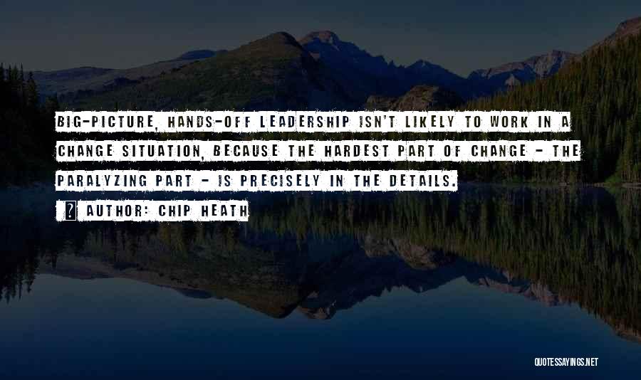 Chip Heath Quotes: Big-picture, Hands-off Leadership Isn't Likely To Work In A Change Situation, Because The Hardest Part Of Change - The Paralyzing