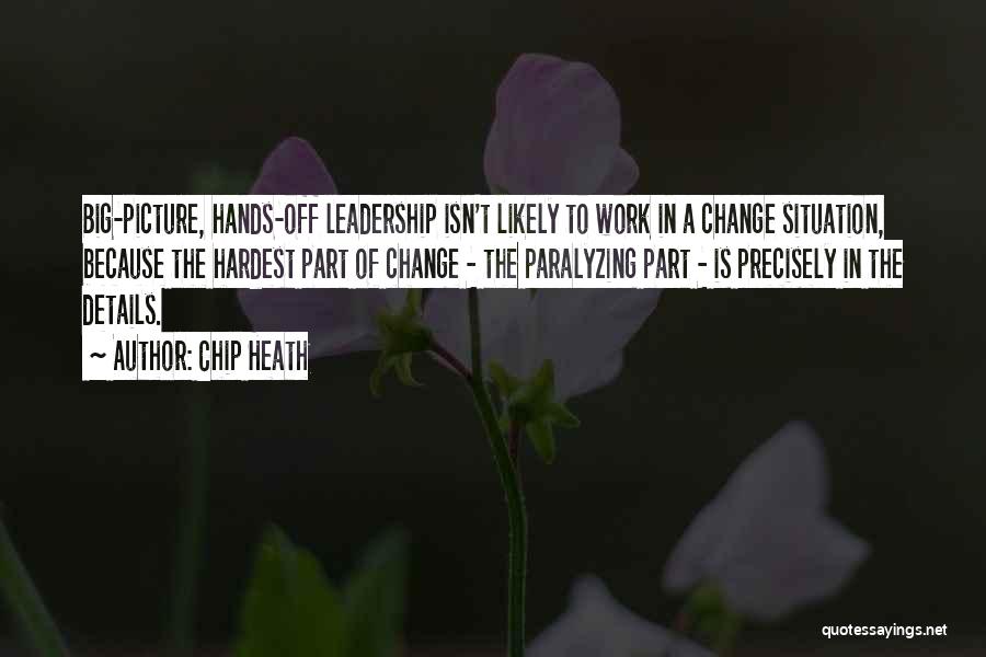 Chip Heath Quotes: Big-picture, Hands-off Leadership Isn't Likely To Work In A Change Situation, Because The Hardest Part Of Change - The Paralyzing