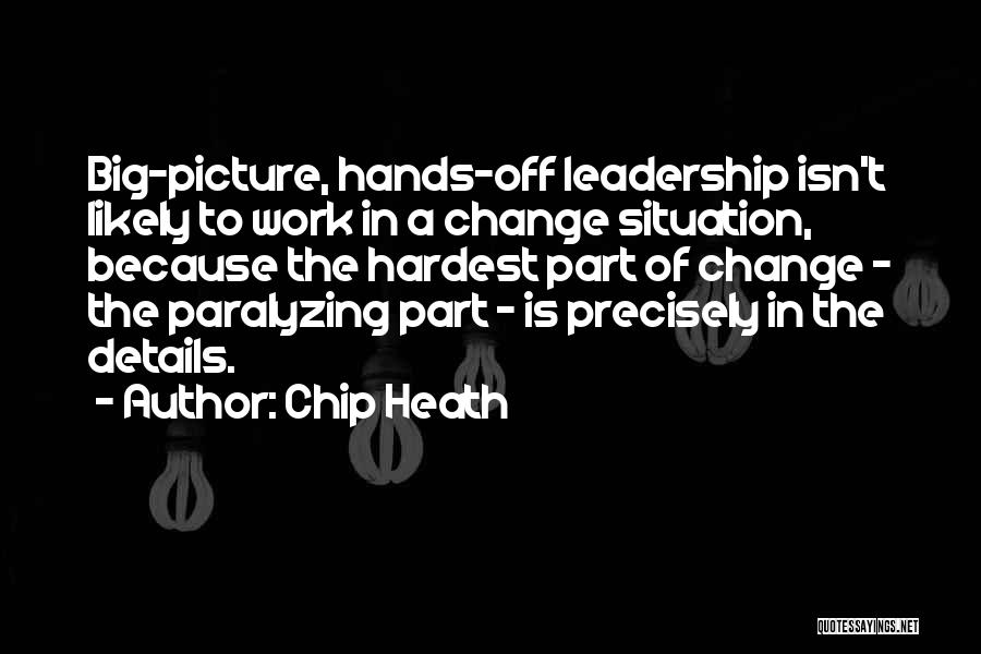 Chip Heath Quotes: Big-picture, Hands-off Leadership Isn't Likely To Work In A Change Situation, Because The Hardest Part Of Change - The Paralyzing