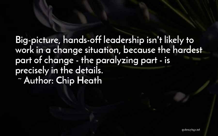 Chip Heath Quotes: Big-picture, Hands-off Leadership Isn't Likely To Work In A Change Situation, Because The Hardest Part Of Change - The Paralyzing