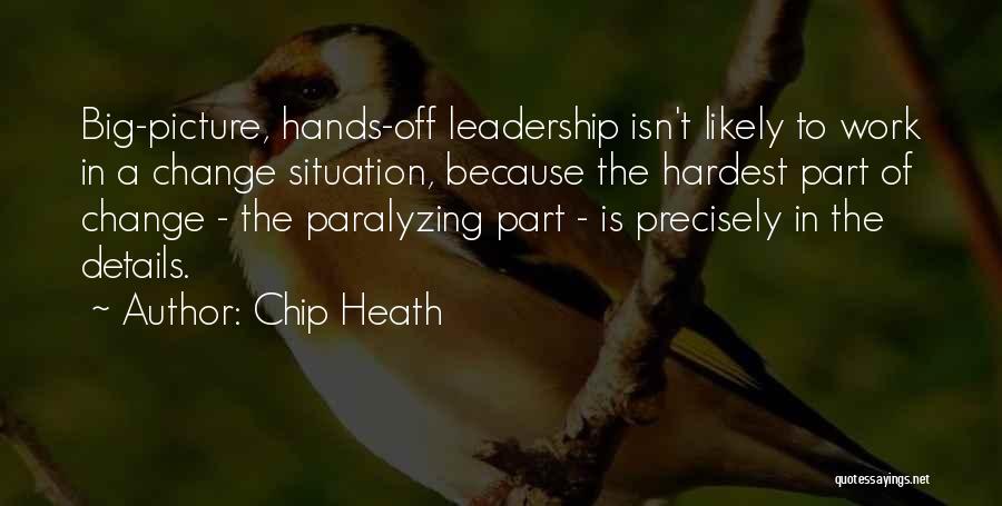 Chip Heath Quotes: Big-picture, Hands-off Leadership Isn't Likely To Work In A Change Situation, Because The Hardest Part Of Change - The Paralyzing