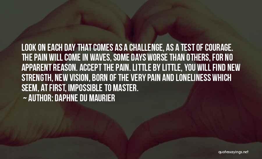 Daphne Du Maurier Quotes: Look On Each Day That Comes As A Challenge, As A Test Of Courage. The Pain Will Come In Waves,