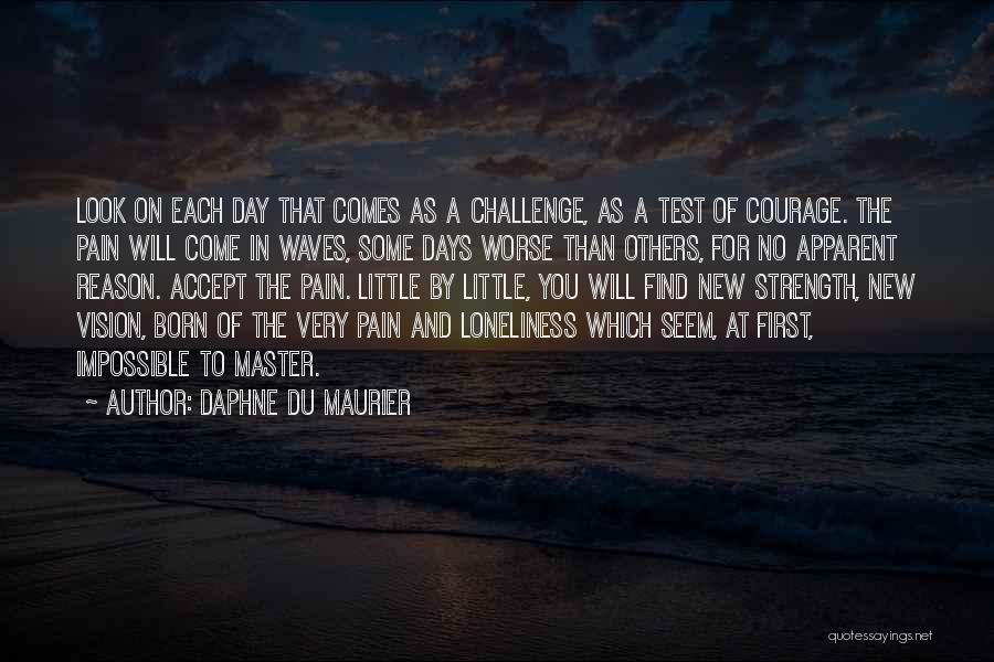 Daphne Du Maurier Quotes: Look On Each Day That Comes As A Challenge, As A Test Of Courage. The Pain Will Come In Waves,