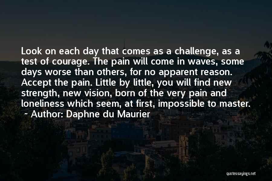 Daphne Du Maurier Quotes: Look On Each Day That Comes As A Challenge, As A Test Of Courage. The Pain Will Come In Waves,