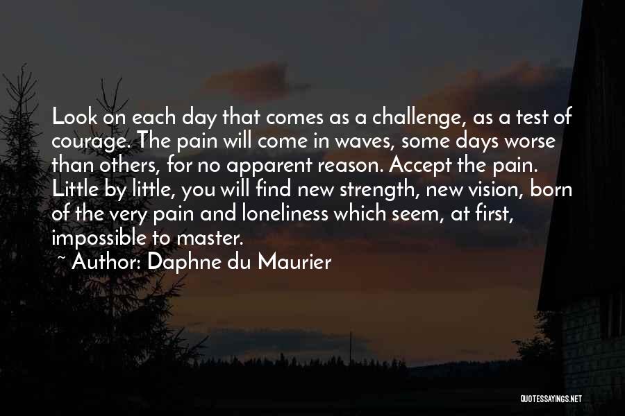 Daphne Du Maurier Quotes: Look On Each Day That Comes As A Challenge, As A Test Of Courage. The Pain Will Come In Waves,