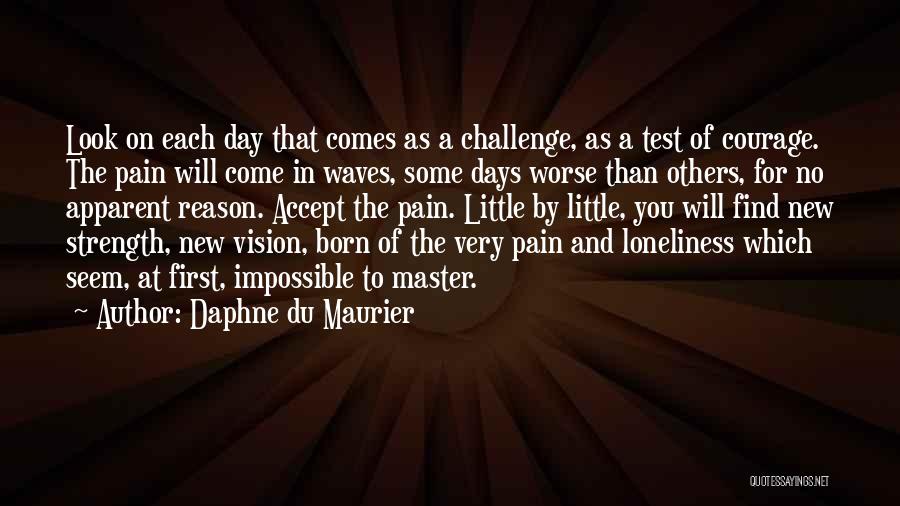 Daphne Du Maurier Quotes: Look On Each Day That Comes As A Challenge, As A Test Of Courage. The Pain Will Come In Waves,