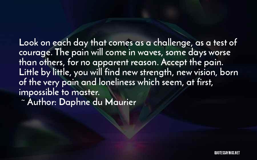 Daphne Du Maurier Quotes: Look On Each Day That Comes As A Challenge, As A Test Of Courage. The Pain Will Come In Waves,