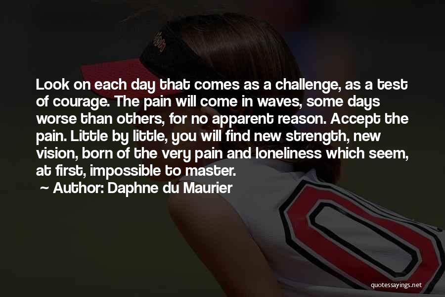 Daphne Du Maurier Quotes: Look On Each Day That Comes As A Challenge, As A Test Of Courage. The Pain Will Come In Waves,