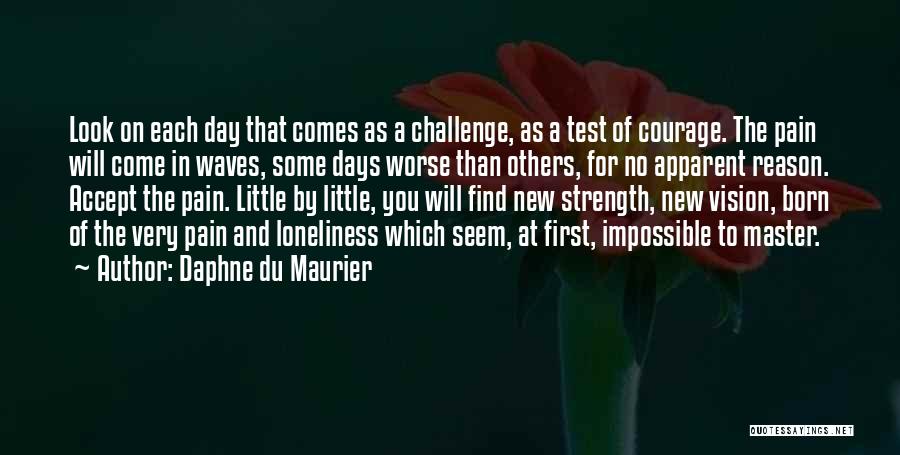 Daphne Du Maurier Quotes: Look On Each Day That Comes As A Challenge, As A Test Of Courage. The Pain Will Come In Waves,