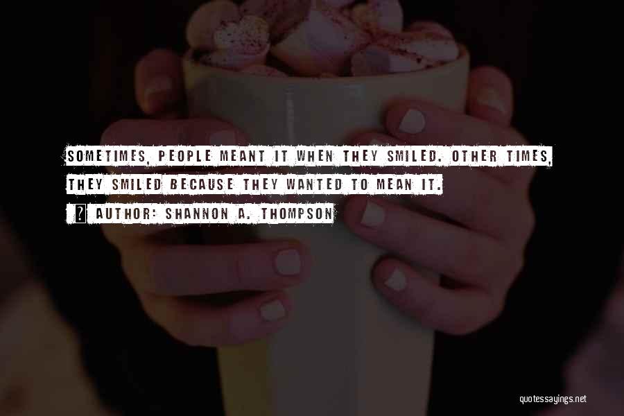 Shannon A. Thompson Quotes: Sometimes, People Meant It When They Smiled. Other Times, They Smiled Because They Wanted To Mean It.