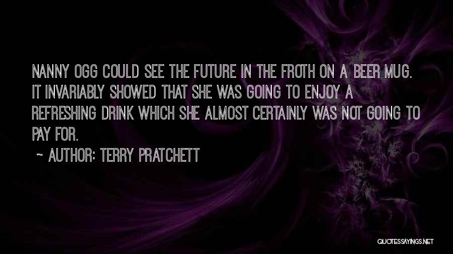 Terry Pratchett Quotes: Nanny Ogg Could See The Future In The Froth On A Beer Mug. It Invariably Showed That She Was Going