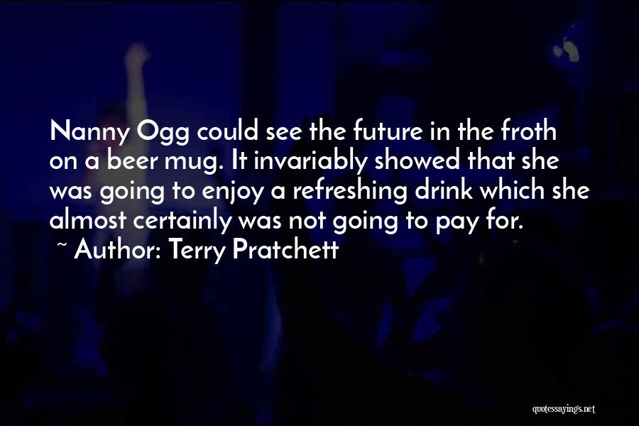 Terry Pratchett Quotes: Nanny Ogg Could See The Future In The Froth On A Beer Mug. It Invariably Showed That She Was Going