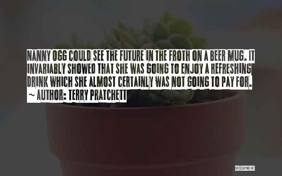 Terry Pratchett Quotes: Nanny Ogg Could See The Future In The Froth On A Beer Mug. It Invariably Showed That She Was Going