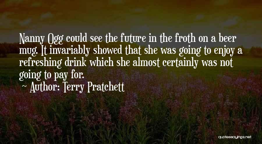 Terry Pratchett Quotes: Nanny Ogg Could See The Future In The Froth On A Beer Mug. It Invariably Showed That She Was Going