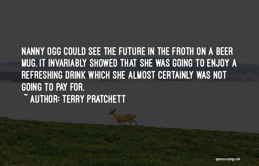 Terry Pratchett Quotes: Nanny Ogg Could See The Future In The Froth On A Beer Mug. It Invariably Showed That She Was Going