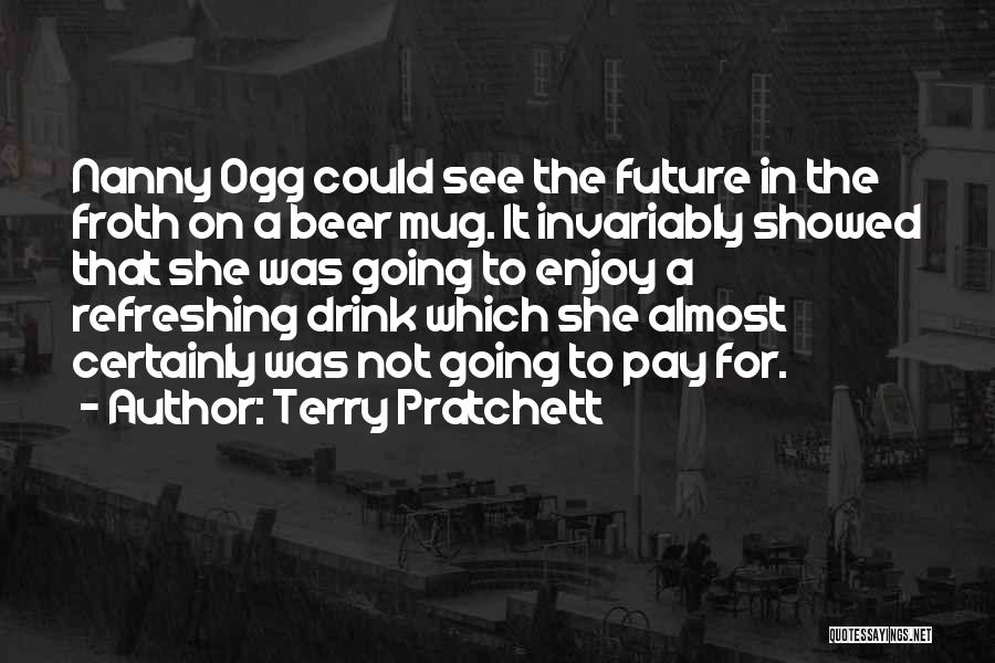 Terry Pratchett Quotes: Nanny Ogg Could See The Future In The Froth On A Beer Mug. It Invariably Showed That She Was Going