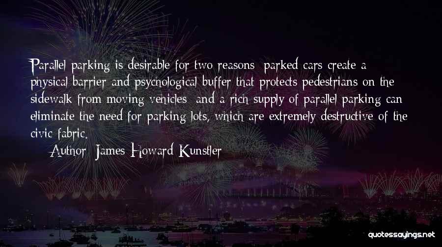 James Howard Kunstler Quotes: Parallel Parking Is Desirable For Two Reasons: Parked Cars Create A Physical Barrier And Psychological Buffer That Protects Pedestrians On