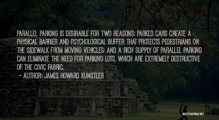 James Howard Kunstler Quotes: Parallel Parking Is Desirable For Two Reasons: Parked Cars Create A Physical Barrier And Psychological Buffer That Protects Pedestrians On