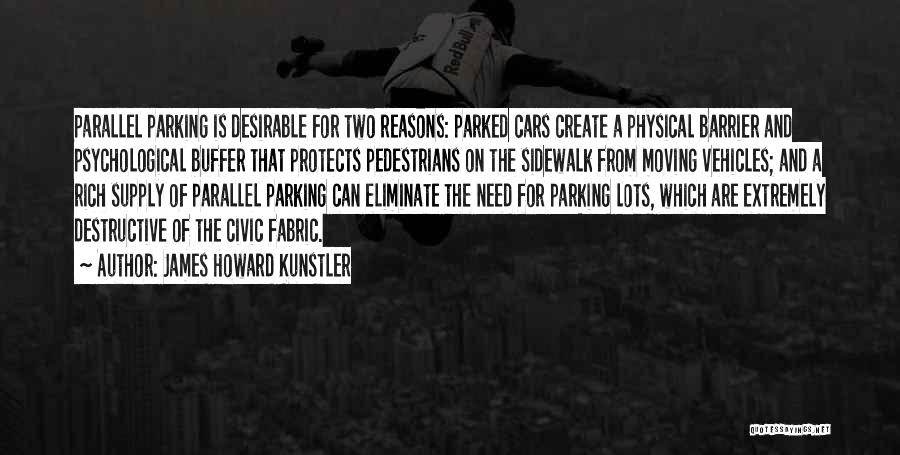 James Howard Kunstler Quotes: Parallel Parking Is Desirable For Two Reasons: Parked Cars Create A Physical Barrier And Psychological Buffer That Protects Pedestrians On