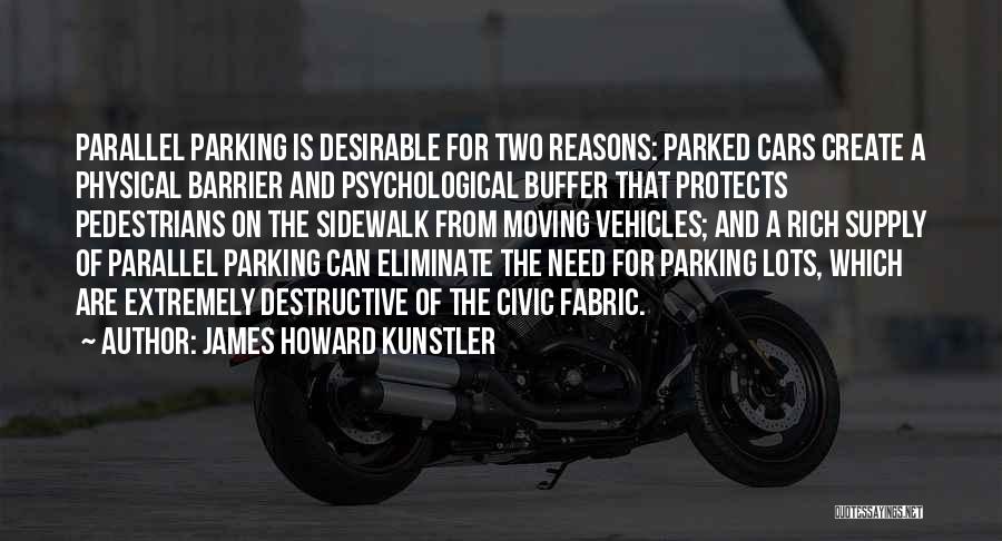 James Howard Kunstler Quotes: Parallel Parking Is Desirable For Two Reasons: Parked Cars Create A Physical Barrier And Psychological Buffer That Protects Pedestrians On