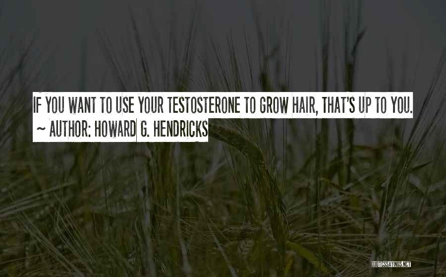 Howard G. Hendricks Quotes: If You Want To Use Your Testosterone To Grow Hair, That's Up To You.