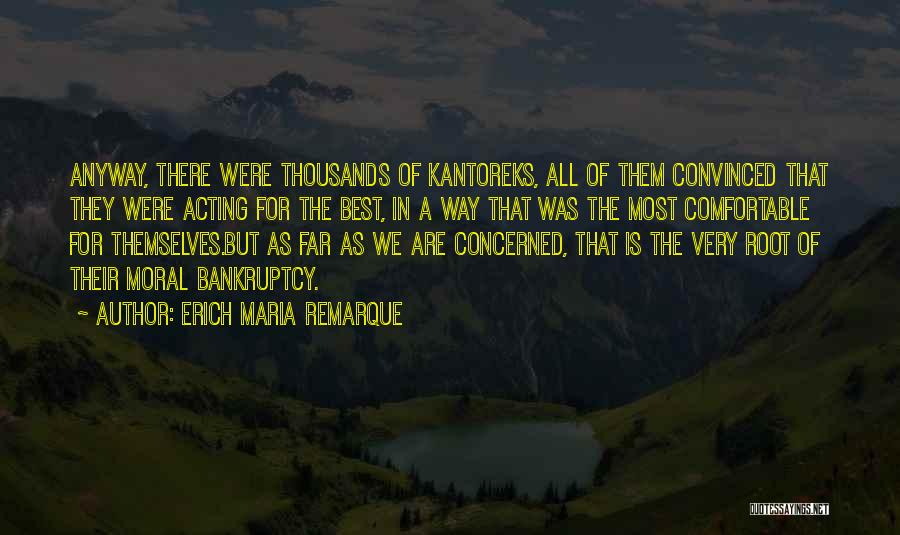 Erich Maria Remarque Quotes: Anyway, There Were Thousands Of Kantoreks, All Of Them Convinced That They Were Acting For The Best, In A Way